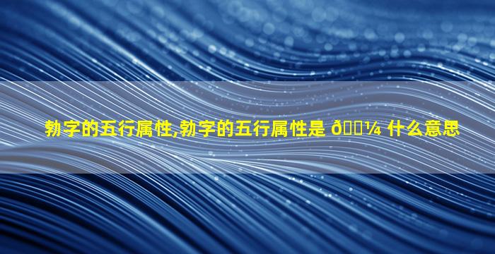 勃字的五行属性,勃字的五行属性是 🐼 什么意思